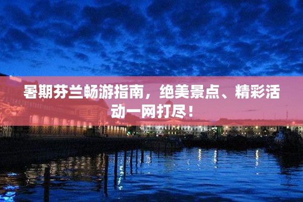 暑期芬兰畅游指南，绝美景点、精彩活动一网打尽！