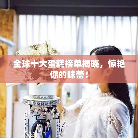 全球十大蛋糕榜单揭晓，惊艳你的味蕾！