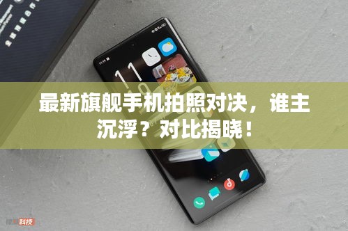 最新旗舰手机拍照对决，谁主沉浮？对比揭晓！