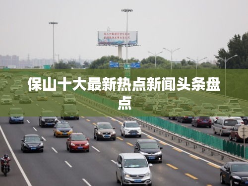 保山十大最新热点新闻头条盘点