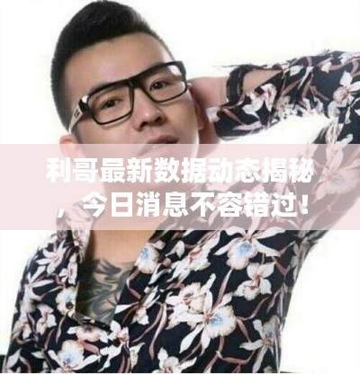 利哥最新数据动态揭秘，今日消息不容错过！