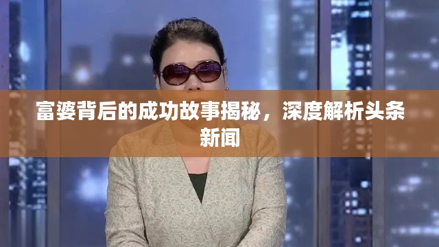 富婆背后的成功故事揭秘，深度解析头条新闻