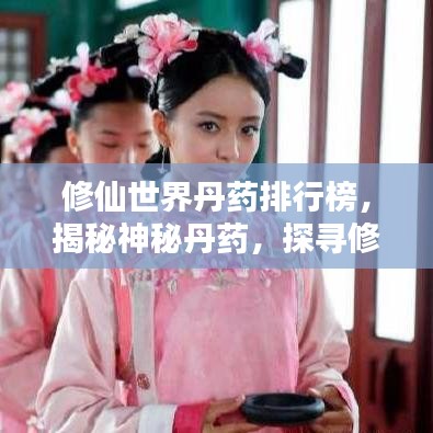 修仙世界丹药排行榜，揭秘神秘丹药，探寻修炼巅峰之路！