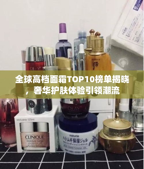 全球高档面霜TOP10榜单揭晓，奢华护肤体验引领潮流