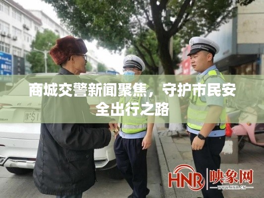 商城交警新闻聚焦，守护市民安全出行之路