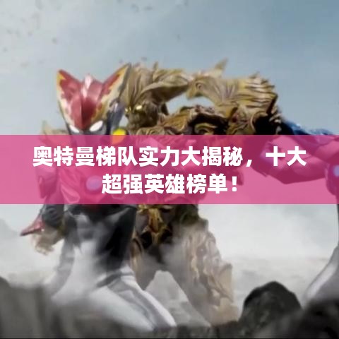 奥特曼梯队实力大揭秘，十大超强英雄榜单！