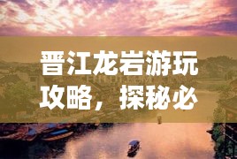晋江龙岩游玩攻略，探秘必游景点，轻松畅游！