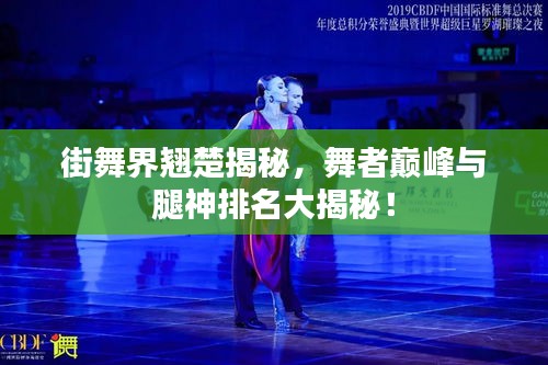 街舞界翘楚揭秘，舞者巅峰与腿神排名大揭秘！