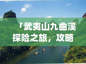 「武夷山九曲溪探险之旅，攻略秘籍一网打尽！」