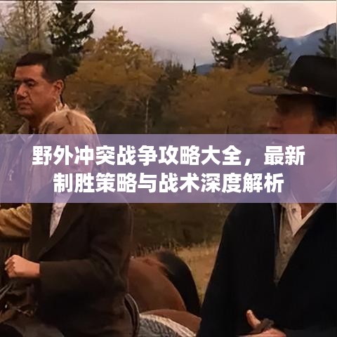野外冲突战争攻略大全，最新制胜策略与战术深度解析