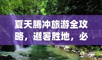 夏天腾冲旅游全攻略，避暑胜地，必玩景点一网打尽！