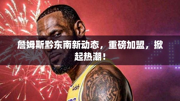 詹姆斯黔东南新动态，重磅加盟，掀起热潮！
