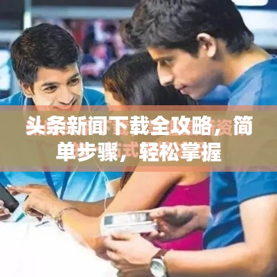 头条新闻下载全攻略，简单步骤，轻松掌握