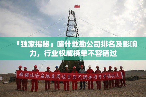 「独家揭秘」喀什地勘公司排名及影响力，行业权威榜单不容错过