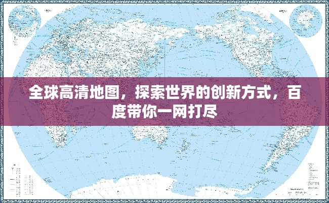 全球高清地图，探索世界的创新方式，百度带你一网打尽