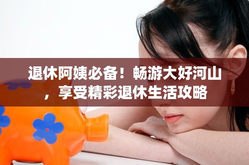 退休阿姨必备！畅游大好河山，享受精彩退休生活攻略