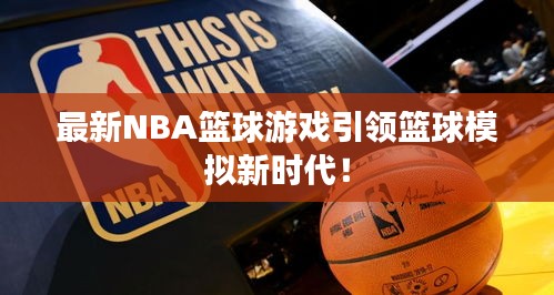 最新NBA篮球游戏引领篮球模拟新时代！