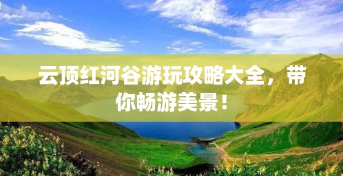 云顶红河谷游玩攻略大全，带你畅游美景！