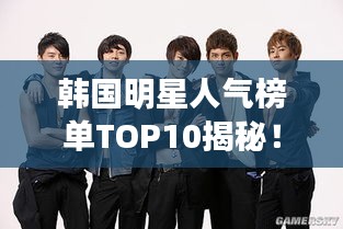韩国明星人气榜单TOP10揭秘！