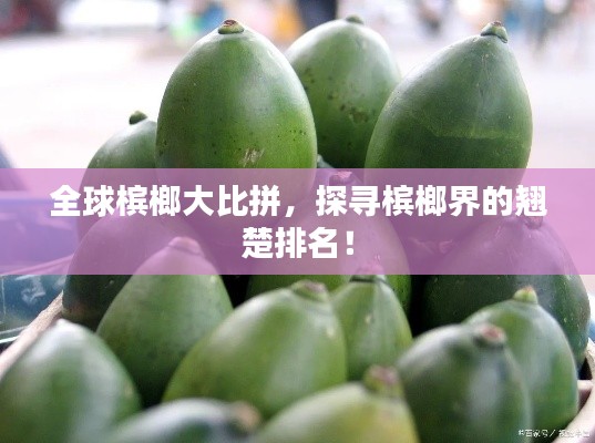 全球槟榔大比拼，探寻槟榔界的翘楚排名！