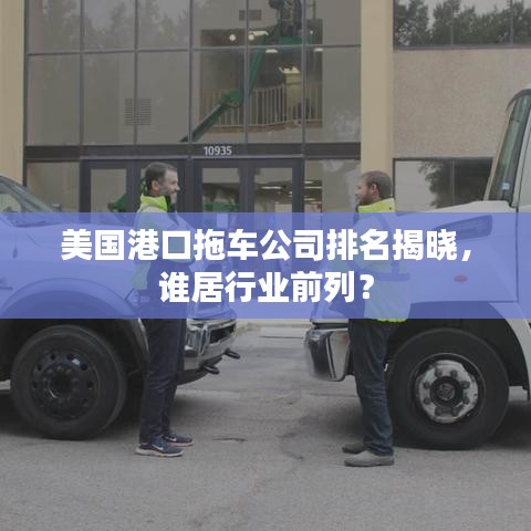 美国港口拖车公司排名揭晓，谁居行业前列？