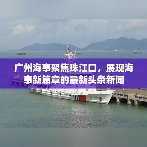 广州海事聚焦珠江口，展现海事新篇章的最新头条新闻