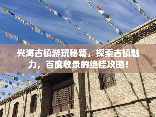 兴海古镇游玩秘籍，探索古镇魅力，百度收录的绝佳攻略！