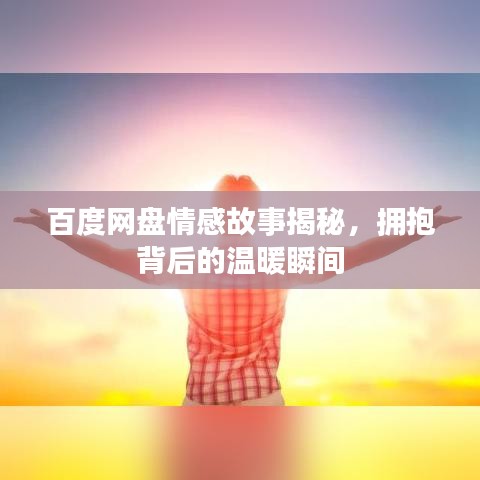 百度网盘情感故事揭秘，拥抱背后的温暖瞬间