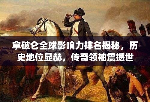 拿破仑全球影响力排名揭秘，历史地位显赫，传奇领袖震撼世界！