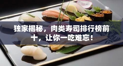 独家揭秘，肉类寿司排行榜前十，让你一吃难忘！