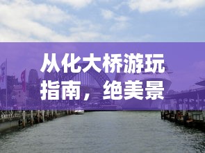 从化大桥游玩指南，绝美景点一网打尽！