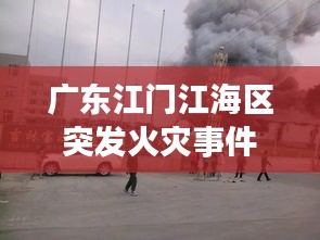 广东江门江海区突发火灾事件最新消息曝光