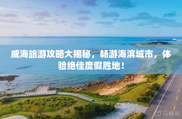 威海旅游攻略大揭秘，畅游海滨城市，体验绝佳度假胜地！