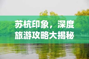 苏杭印象，深度旅游攻略大揭秘！