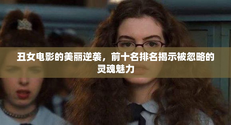 丑女电影的美丽逆袭，前十名排名揭示被忽略的灵魂魅力