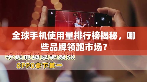 全球手机使用量排行榜揭秘，哪些品牌领跑市场？