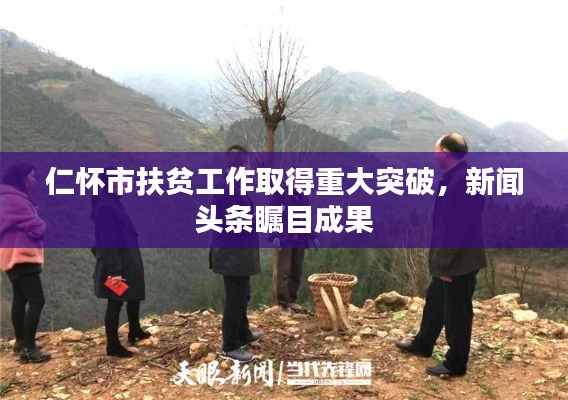 仁怀市扶贫工作取得重大突破，新闻头条瞩目成果