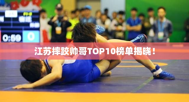 江苏摔跤帅哥TOP10榜单揭晓！