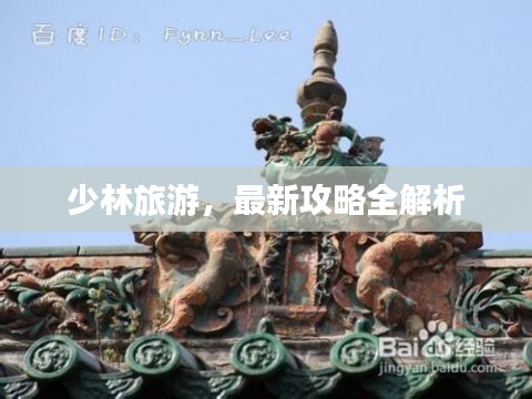 少林旅游，最新攻略全解析