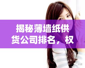 揭秘薄墙纸供货公司排名，权威榜单助你选购无忧！