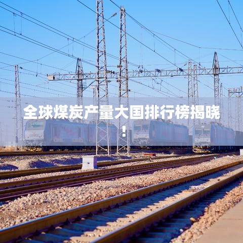 全球煤炭产量大国排行榜揭晓！