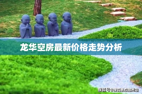 龙华空房最新价格走势分析