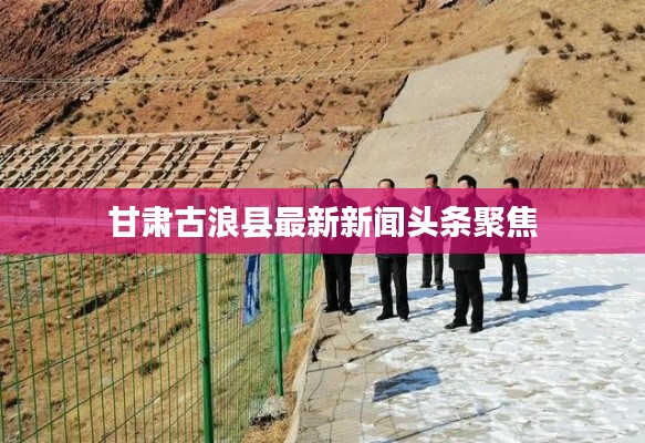 甘肃古浪县最新新闻头条聚焦