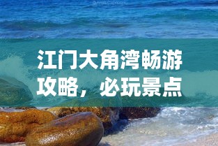 江门大角湾畅游攻略，必玩景点、美食、住宿一网打尽！