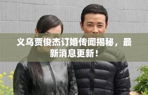 义乌贾俊杰订婚传闻揭秘，最新消息更新！