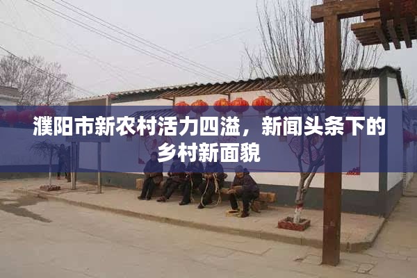 濮阳市新农村活力四溢，新闻头条下的乡村新面貌