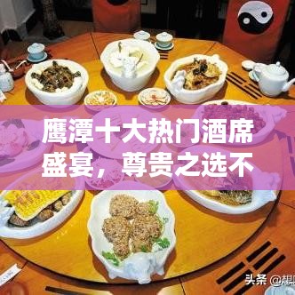 鹰潭十大热门酒席盛宴，尊贵之选不容错过
