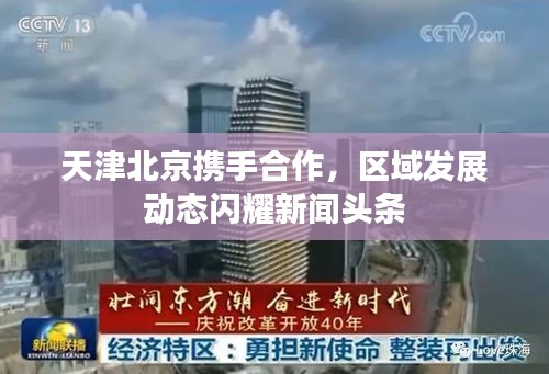 天津北京携手合作，区域发展动态闪耀新闻头条