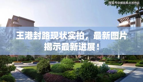 王港封路现状实拍，最新图片揭示最新进展！