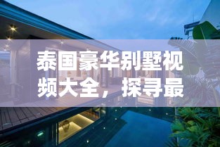 泰国豪华别墅视频大全，探寻最新独特风情与严查下的奢华住宅